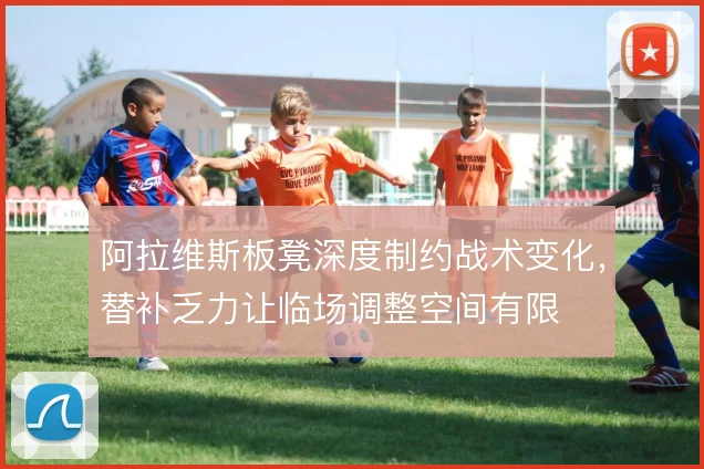 阿拉维斯板凳深度制约战术变化，替补乏力让临场调整空间有限