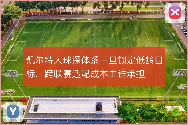 凯尔特人球探体系一旦锁定低龄目标，跨联赛适配成本由谁承担