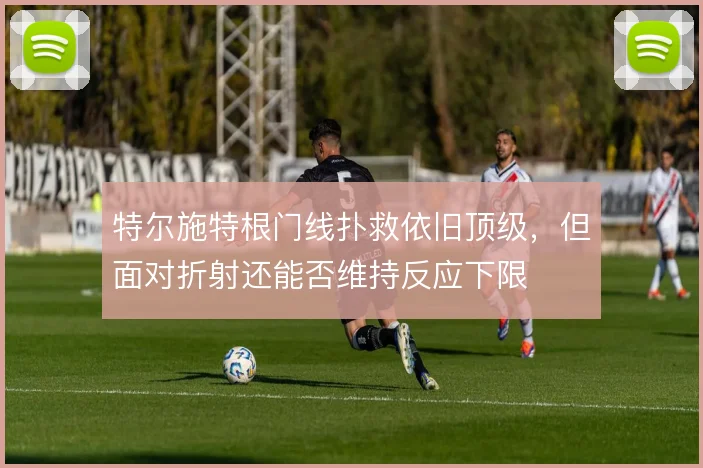 特尔施特根门线扑救依旧顶级，但面对折射还能否维持反应下限