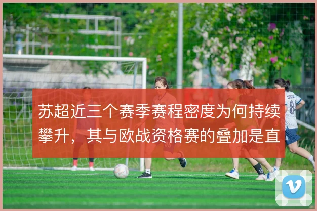 苏超近三个赛季赛程密度为何持续攀升，其与欧战资格赛的叠加是直接原因