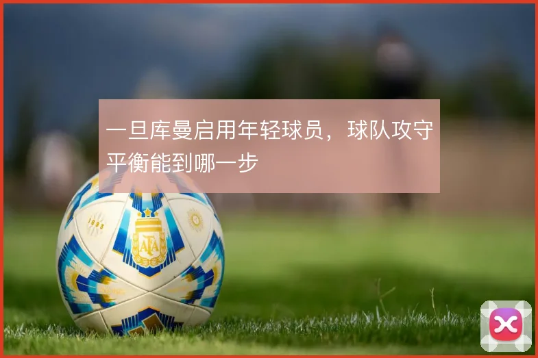 一旦库曼启用年轻球员,球队攻守平衡能到哪一步