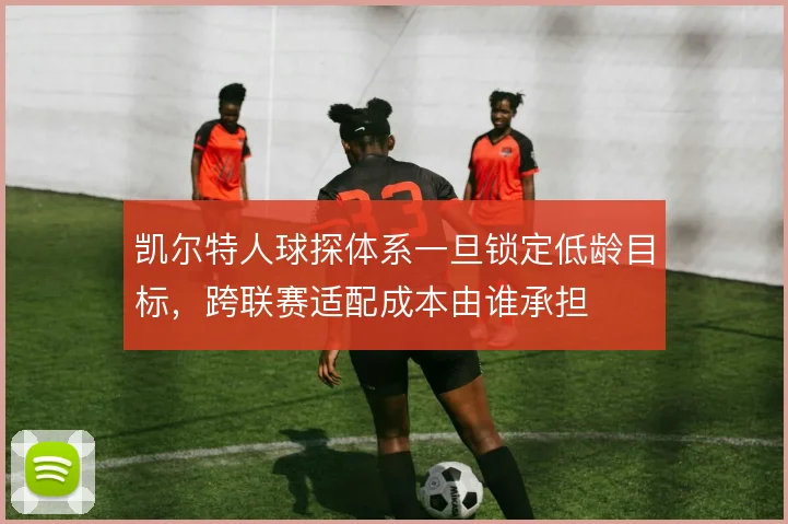 凯尔特人球探体系一旦锁定低龄目标，跨联赛适配成本由谁承担