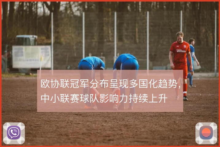 欧协联冠军分布呈现多国化趋势，中小联赛球队影响力持续上升