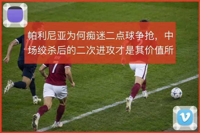 帕利尼亚为何痴迷二点球争抢，中场绞杀后的二次进攻才是其价值所在