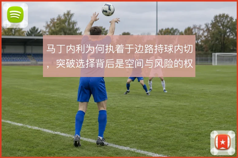 马丁内利为何执着于边路持球内切，突破选择背后是空间与风险的权衡