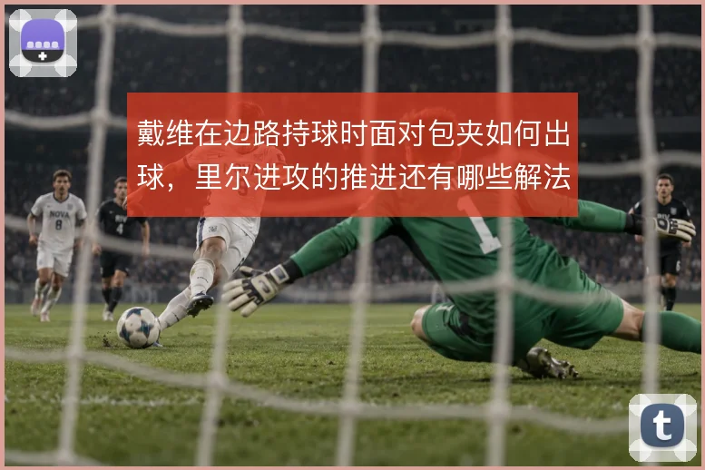 戴维在边路持球时面对包夹如何出球,里尔进攻的推进还有哪些解法