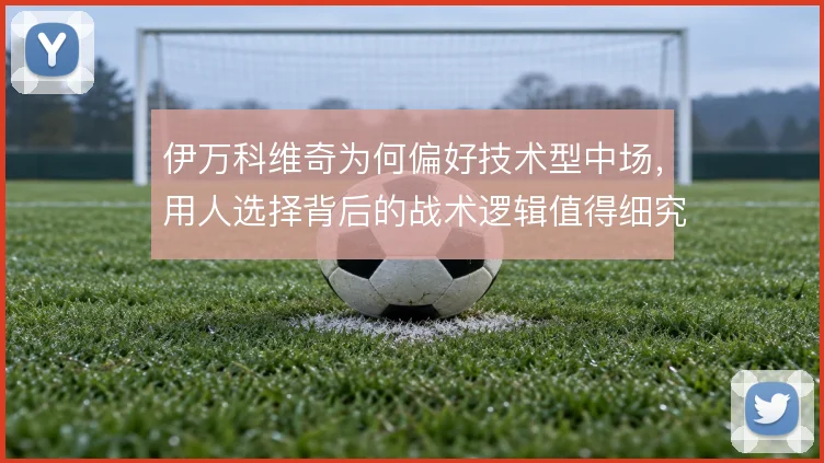 伊万科维奇为何偏好技术型中场，用人选择背后的战术逻辑值得细究