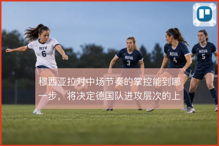 穆西亚拉对中场节奏的掌控能到哪一步，将决定德国队进攻层次的上限