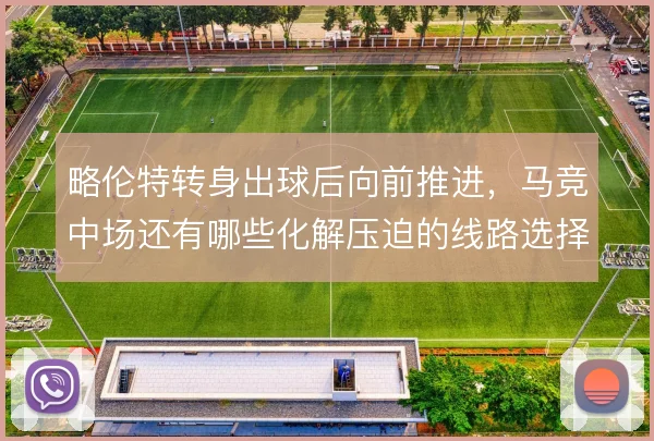 略伦特转身出球后向前推进，马竞中场还有哪些化解压迫的线路选择
