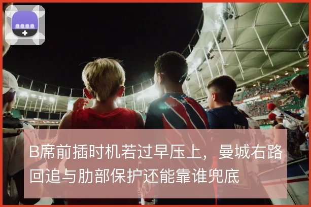 B席前插时机若过早压上，曼城右路回追与肋部保护还能靠谁兜底