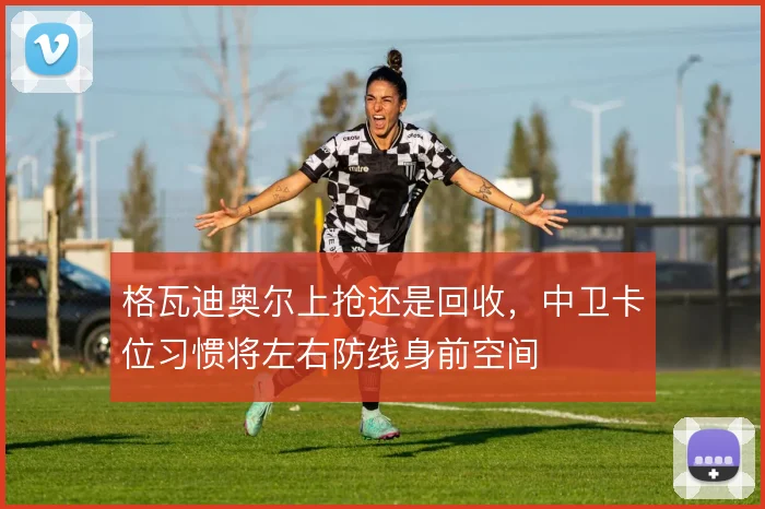 格瓦迪奥尔上抢还是回收，中卫卡位习惯将左右防线身前空间