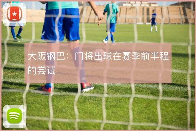 大阪钢巴：门将出球在赛季前半程的尝试