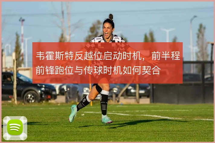 韦霍斯特反越位启动时机,前半程前锋跑位与传球时机如何契合