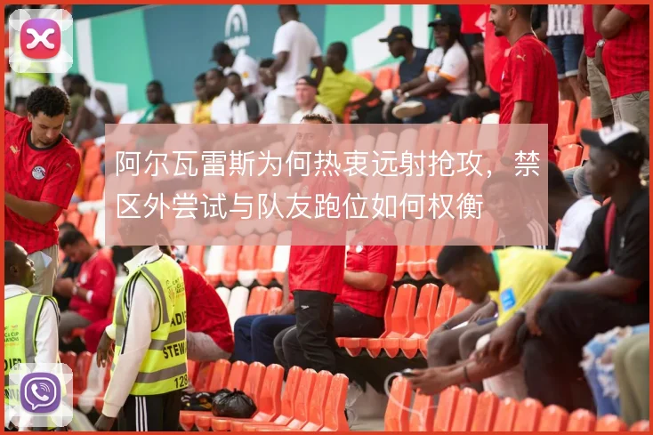 阿尔瓦雷斯为何热衷远射抢攻，禁区外尝试与队友跑位如何权衡