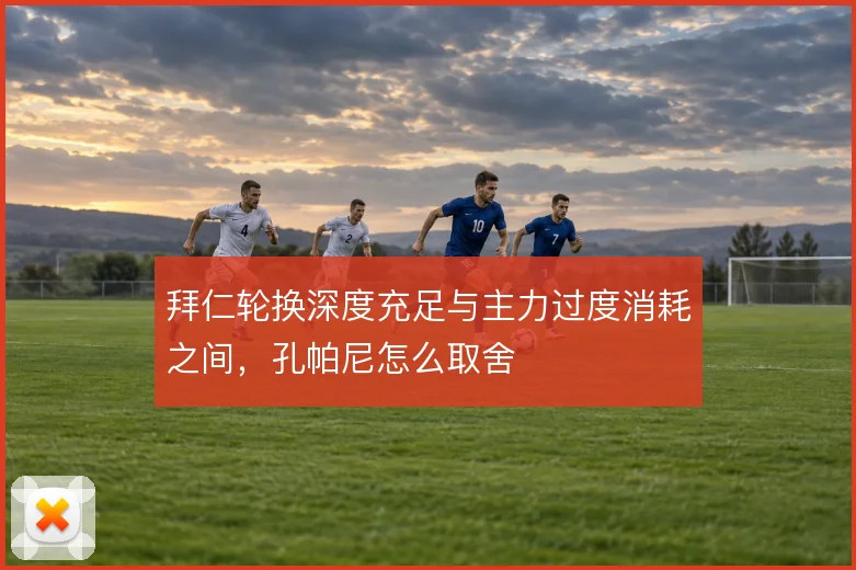 拜仁轮换深度充足与主力过度消耗之间，孔帕尼怎么取舍