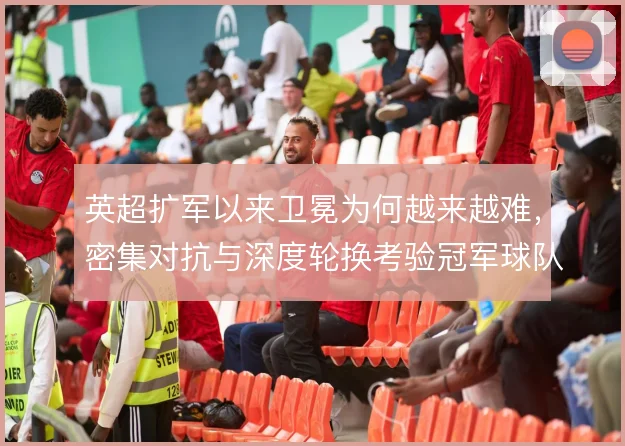 英超扩军以来卫冕为何越来越难，密集对抗与深度轮换考验冠军球队的续航