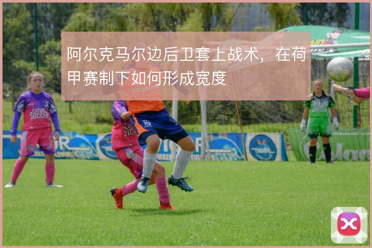 阿尔克马尔边后卫套上战术，在荷甲赛制下如何形成宽度