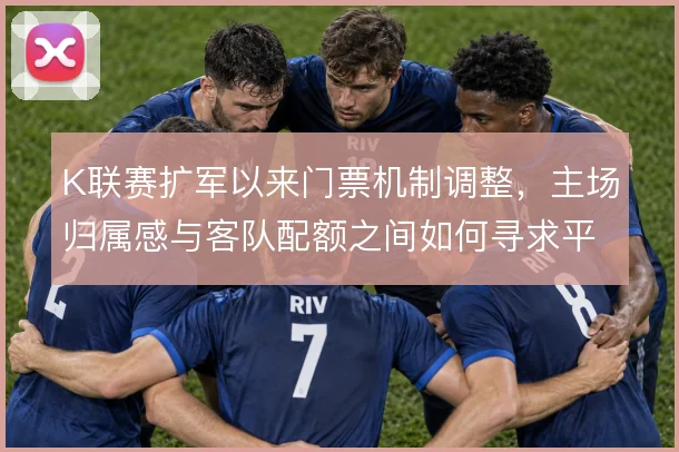 K联赛扩军以来门票机制调整，主场归属感与客队配额之间如何寻求平衡