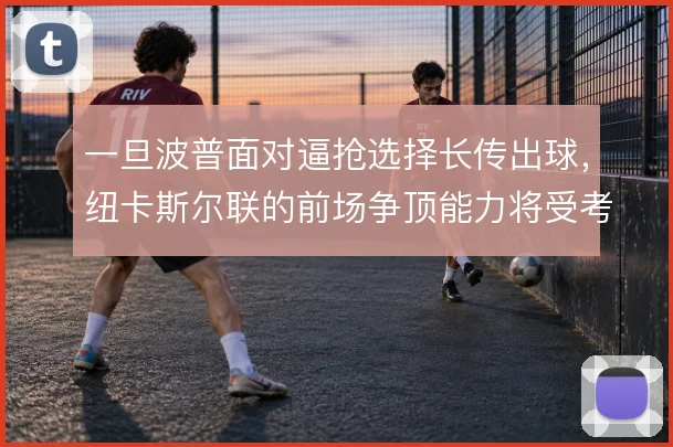 一旦波普面对逼抢选择长传出球，纽卡斯尔联的前场争顶能力将受考验