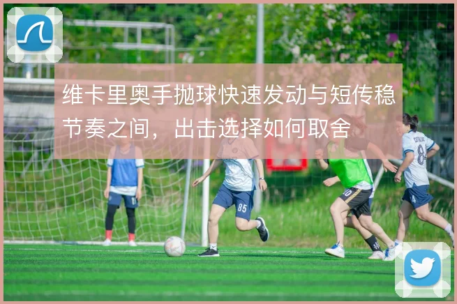 维卡里奥手抛球快速发动与短传稳节奏之间，出击选择如何取舍