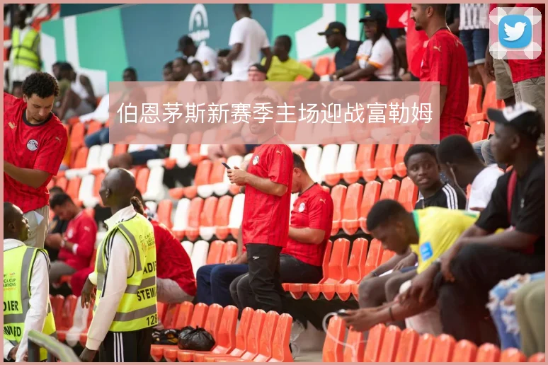 伯恩茅斯新赛季主场迎战富勒姆