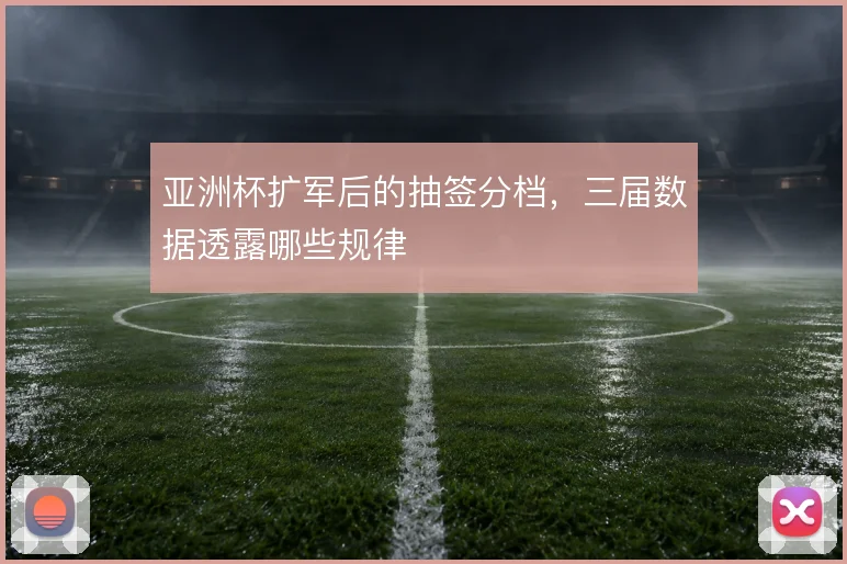 亚洲杯扩军后的抽签分档，三届数据透露哪些规律