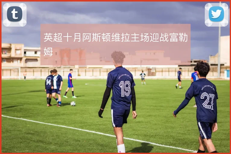 英超十月阿斯顿维拉主场迎战富勒姆