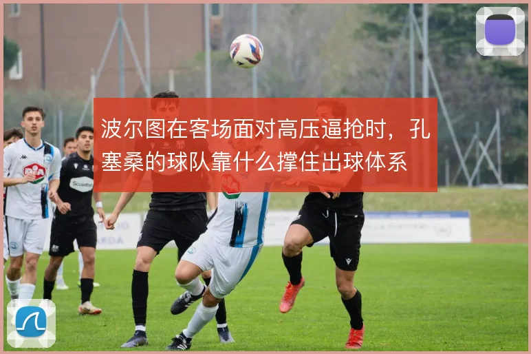 波尔图在客场面对高压逼抢时，孔塞桑的球队靠什么撑住出球体系