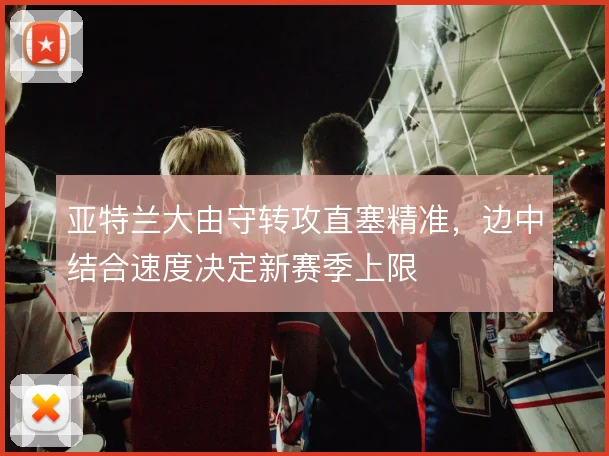 亚特兰大由守转攻直塞精准，边中结合速度决定新赛季上限