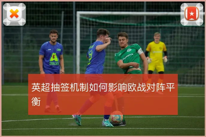 英超抽签机制如何影响欧战对阵平衡