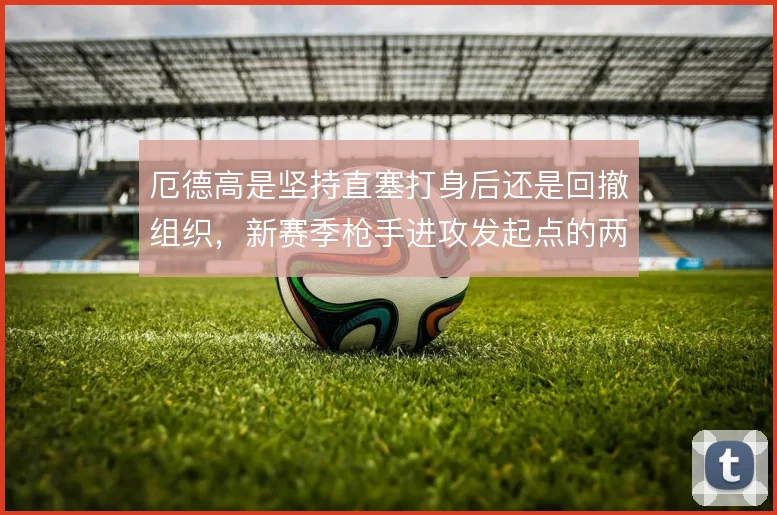 厄德高是坚持直塞打身后还是回撤组织，新赛季枪手进攻发起点的两难