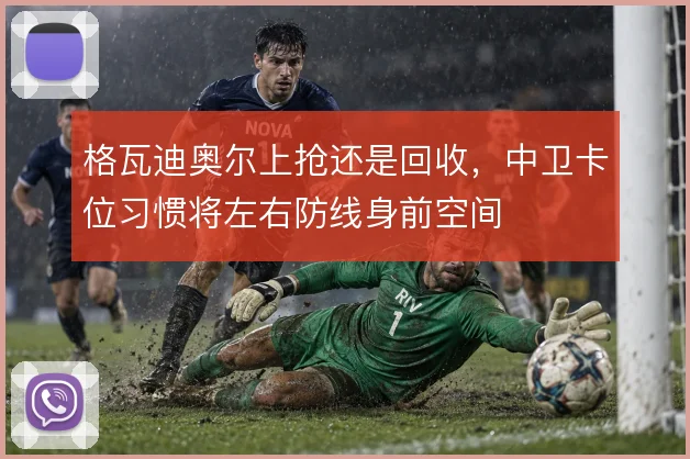 格瓦迪奥尔上抢还是回收，中卫卡位习惯将左右防线身前空间