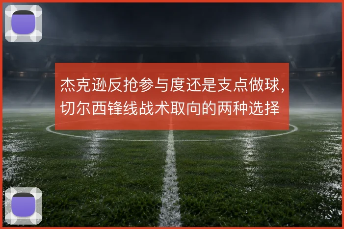 杰克逊反抢参与度还是支点做球，切尔西锋线战术取向的两种选择