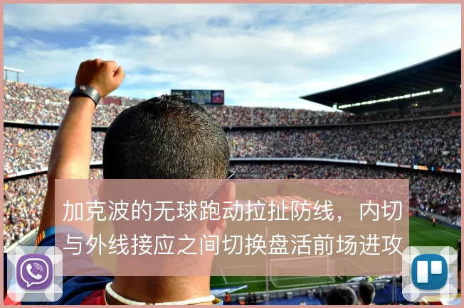 加克波的无球跑动拉扯防线，内切与外线接应之间切换盘活前场进攻