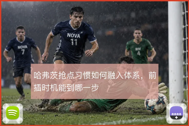 哈弗茨抢点习惯如何融入体系，前插时机能到哪一步