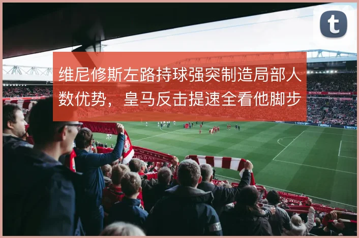维尼修斯左路持球强突制造局部人数优势，皇马反击提速全看他脚步选择