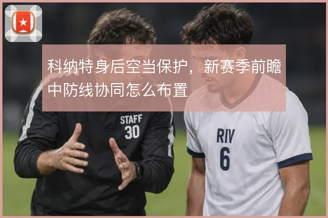 科纳特身后空当保护，新赛季前瞻中防线协同怎么布置