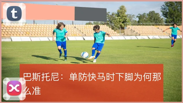 巴斯托尼：单防快马时下脚为何那么准