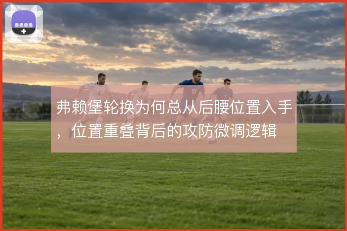 弗赖堡轮换为何总从后腰位置入手，位置重叠背后的攻防微调逻辑
