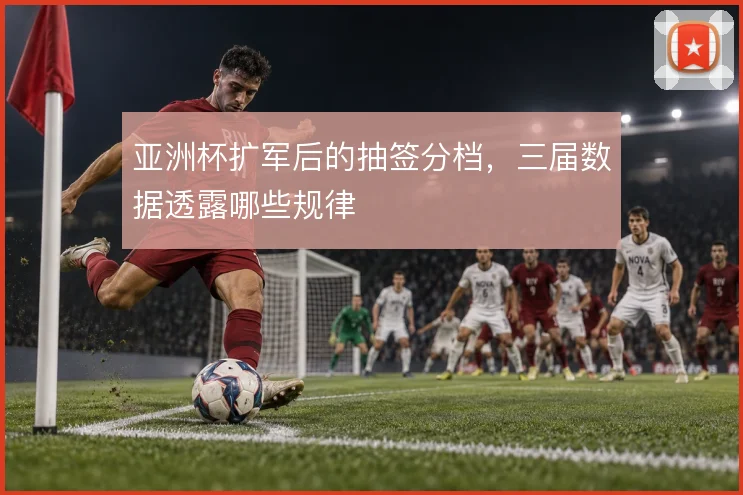 亚洲杯扩军后的抽签分档，三届数据透露哪些规律