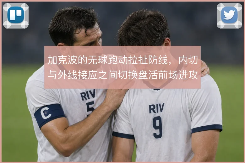 加克波的无球跑动拉扯防线，内切与外线接应之间切换盘活前场进攻