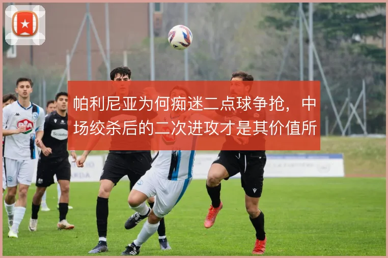 帕利尼亚为何痴迷二点球争抢,中场绞杀后的二次进攻才是其价值所在