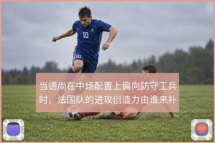 当德尚在中场配置上偏向防守工兵时,法国队的进攻创造力由谁来补