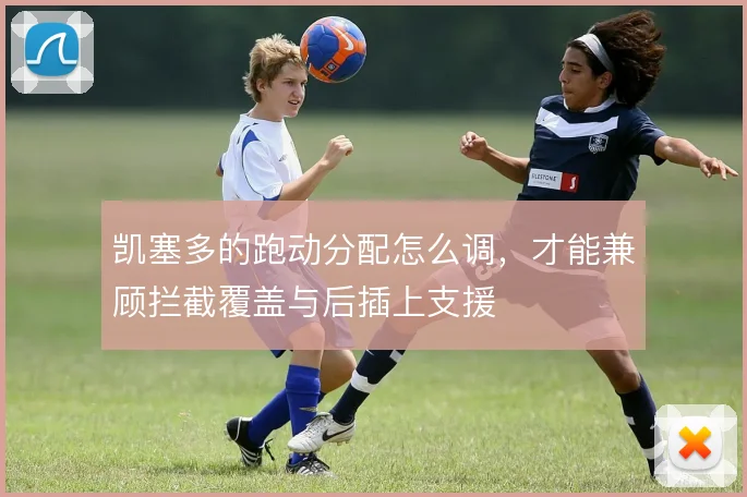 凯塞多的跑动分配怎么调，才能兼顾拦截覆盖与后插上支援