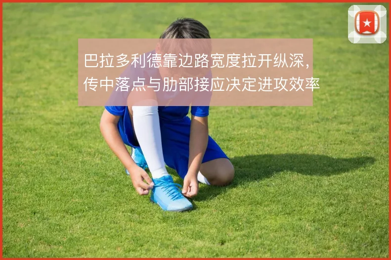 巴拉多利德靠边路宽度拉开纵深，传中落点与肋部接应决定进攻效率