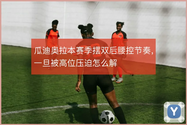 瓜迪奥拉本赛季摆双后腰控节奏，一旦被高位压迫怎么解