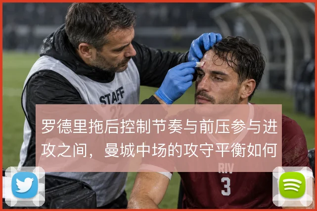 罗德里拖后控制节奏与前压参与进攻之间,曼城中场的攻守平衡如何取舍