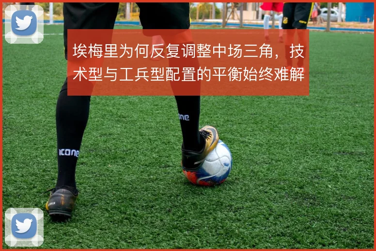 埃梅里为何反复调整中场三角，技术型与工兵型配置的平衡始终难解