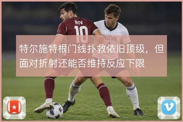 特尔施特根门线扑救依旧顶级，但面对折射还能否维持反应下限