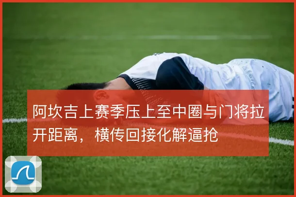 阿坎吉上赛季压上至中圈与门将拉开距离，横传回接化解逼抢